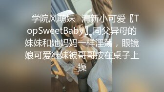 ✿学院风萌妹✿清新小可爱〖TopSweetBaby〗同父异母的妹妹和她妈妈一样淫荡，眼镜娘可爱继妹被哥哥按在桌子上操