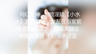 ✿网红女神✿潮喷淫娃〖小水水〗发现风骚小女友在浴室紫薇 把她操喷了，黑丝美腿女神极度淫骚 干的淫水泛滥