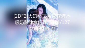 [2DF2]大奶女主播 菊花灌水 吸奶器肆意玩弄 [MP4/127MB][BT种子]