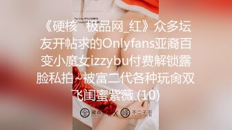 《硬核✅极品网_红》众多坛友开帖求的Onlyfans亚裔百变小魔女izzybu付费解锁露脸私拍~被富二代各种玩肏双飞闺蜜紫薇 (10)