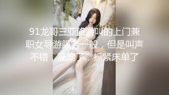 91龙哥三亚旅游叫的上门兼职女导游服务一般，但是叫声不错，高潮了，抓紧床单了