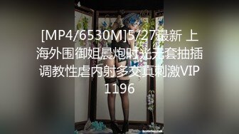 [MP4/6530M]5/27最新 上海外围御姐晨炮时光无套抽插调教性虐内射多交真刺激VIP1196