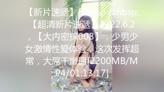 【新片速遞】&nbsp;&nbsp;【超清新片速遞】2022.6.2，【大内密探008】，少男少女激情性爱体验，这次发挥超常，大屌干嫩逼[2200MB/MP4/01:13:17]