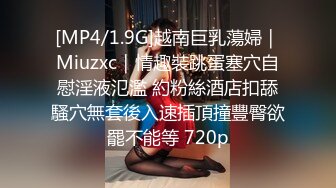 [MP4/1.9G]越南巨乳蕩婦｜Miuzxc｜情趣裝跳蛋塞穴自慰淫液氾濫 約粉絲酒店扣舔騷穴無套後入速插頂撞豐臀欲罷不能等 720p