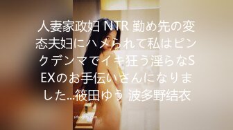 人妻家政妇 NTR 勤め先の変态夫妇にハメられて私はピンクデンマでイキ狂う淫らなSEXのお手伝いさんになりました...筱田ゆう 波多野结衣