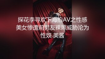 探花李寻欢下海拍AV之性感美女惨遭前男友裸照威胁沦为性奴 美酱