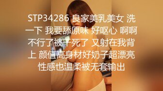 STP34286 良家美乳美女 洗一下 我要舔原味 好呕心 啊啊不行了被干死了 又射在我背上 颜值高身材好奶子超漂亮性感也温柔被无套输出