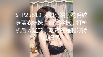 STP25819 大圈高端，花臂纹身蓝衣妹妹，白色丝袜，打桩机后入猛顶，吃药就是利好持续爆操