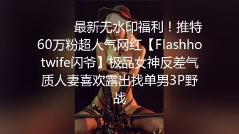 ⚫️⚫️最新无水印福利！推特60万粉超人气网红【Flashhotwife闪爷】极品女神反差气质人妻喜欢露出找单男3P野战