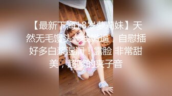 【最新下海18岁萝莉妹】天然无毛馒头一线嫩逼，自慰插好多白浆湿润！露脸 非常甜美，超嗲的夹子音