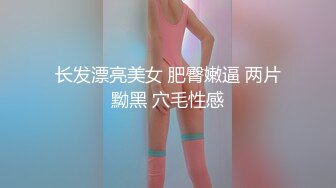 长发漂亮美女 肥臀嫩逼 两片黝黑 穴毛性感