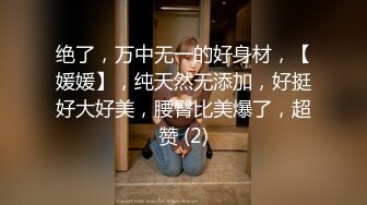 绝了，万中无一的好身材，【媛媛】，纯天然无添加，好挺好大好美，腰臀比美爆了，超赞 (2)