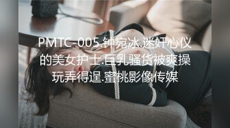 PMTC-005.钟宛冰.迷奸心仪的美女护士.巨乳骚货被爽操玩弄得逞.蜜桃影像传媒