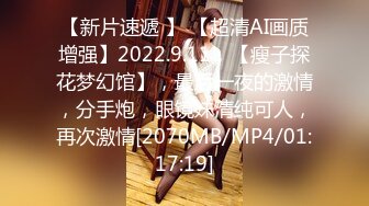 【新片速遞 】 【超清AI画质增强】2022.9.11，【瘦子探花梦幻馆】，最后一夜的激情，分手炮，眼镜妹清纯可人，再次激情[2070MB/MP4/01:17:19]