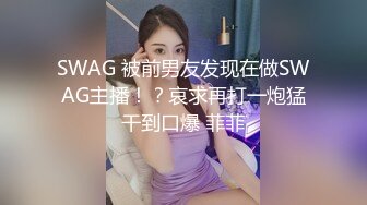 SWAG 被前男友发现在做SWAG主播！？哀求再打一炮猛干到口爆 菲菲