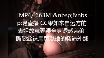 [MP4/ 663M]&nbsp;&nbsp;易直播 CC果如来自远方的表姐故意弄湿全身诱惑弟弟 撕破丝袜用黄瓜插的骚逼外翻