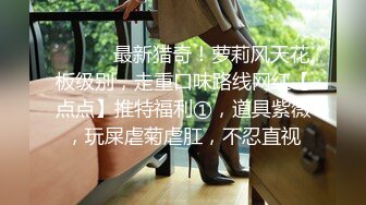 STP18126 极品空姐，人瘦胸大，罕见美乳，乖巧温柔这钱花的值，超清设备偷拍