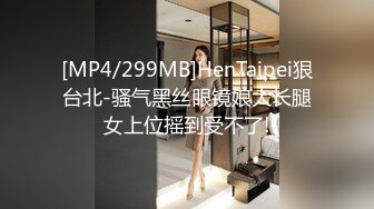 [MP4/299MB]HenTaipei狠台北-骚气黑丝眼镜娘大长腿女上位摇到受不了!