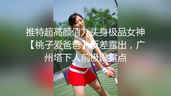 推特超高颜值九头身极品女神【桃子爱爸爸】反差露出，广州塔下人前极限露点