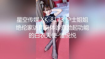 星空传媒 XK-8173 护士姐姐绝伦家访用身体诊查勃起功能的白衣天使-懂悦悦