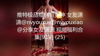 推特极品福利姬女神 女友潇潇@nvyouxue@nvyouxiao @分享女友潇潇 视频福利合集[91V] (25)