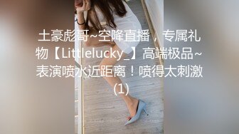 土豪彪哥~空降直播，专属礼物【Littlelucky_】高端极品~表演喷水近距离！喷得太刺激 (1)