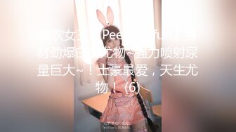 潮吹女王【Peeggy-fun】身材劲爆白虎尤物~强力喷射尿量巨大~！土豪最爱，天生尤物！ (6)