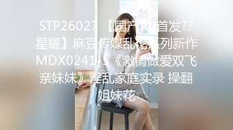 STP26027 【国产AV首发??星耀】麻豆传媒乱伦系列新作MDX0241-5《激情做爱双飞亲妹妹》淫乱家庭实录 操翻姐妹花