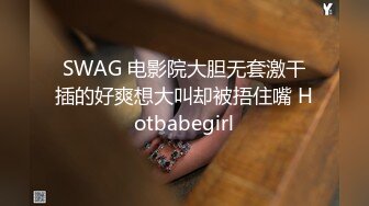 SWAG 电影院大胆无套激干插的好爽想大叫却被捂住嘴 Hotbabegirl