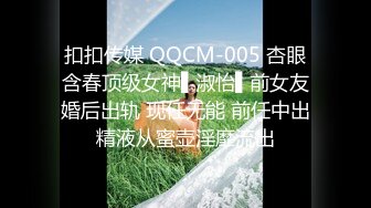 扣扣传媒 QQCM-005 杏眼含春顶级女神▌淑怡▌前女友婚后出轨 现任无能 前任中出精液从蜜壶淫靡流出