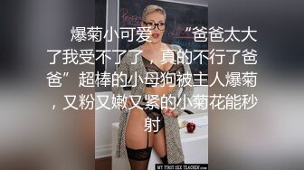 ❤️爆菊小可爱❤️“爸爸太大了我受不了了，真的不行了爸爸”超棒的小母狗被主人爆菊，又粉又嫩又紧的小菊花能秒射