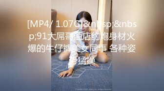 [MP4/ 1.07G]&nbsp;&nbsp;91大屌哥酒店约炮身材火爆的牛仔裤美女同事 各种姿势猛操