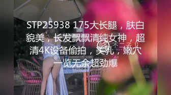 STP25938 175大长腿，肤白貌美，长发飘飘清纯女神，超清4K设备偷拍，美乳，嫩穴一览无余超劲爆