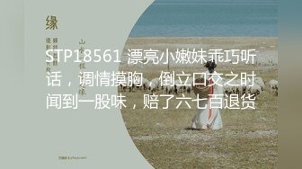 STP18561 漂亮小嫩妹乖巧听话，调情摸胸，倒立口交之时闻到一股味，赔了六七百退货