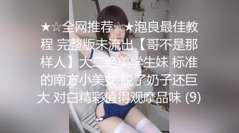 ★☆全网推荐☆★泡良最佳教程 完整版未流出【哥不是那样人】大二绝美学生妹 标准的南方小美女 脱了奶子还巨大 对白精彩值得观摩品味 (9)