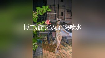 博主弱气乙女,淫荡喷水