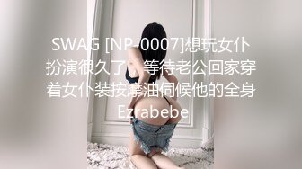 SWAG [NP-0007]想玩女仆扮演很久了，等待老公回家穿着女仆装按摩油伺候他的全身 Ezrabebe