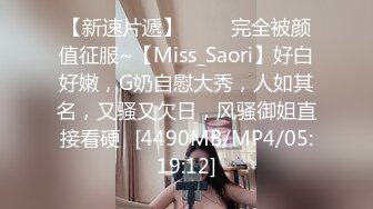 【新速片遞】 ⭐⭐⭐完全被颜值征服~【Miss_Saori】好白好嫩，G奶自慰大秀，人如其名，又骚又欠日，风骚御姐直接看硬⭐[4490MB/MP4/05:19:12]