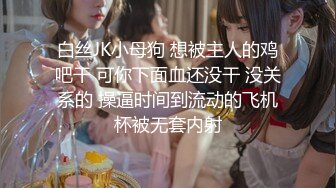 白丝JK小母狗 想被主人的鸡吧干 可你下面血还没干 没关系的 操逼时间到流动的飞机杯被无套内射