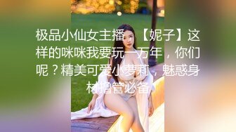 极品小仙女主播，【妮子】这样的咪咪我要玩一万年，你们呢？精美可爱小萝莉，魅惑身材撸管必备