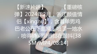 【新速片遞】   ♈♈♈【重磅核弹】2024年2月，浙江颜值情侣【xingnu】，含着单男鸡巴老公在下面捅，喷了一地水，喷得瞬间阴唇都在颤抖[385M/MP4/08:14]