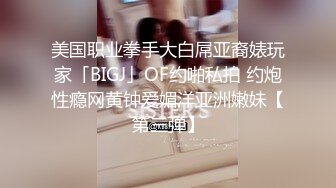 美国职业拳手大白屌亚裔婊玩家「BIGJ」OF约啪私拍 约炮性瘾网黄钟爱媚洋亚洲嫩妹【第三弹】