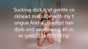 Sucking dick and gentle cockhead massage with my tongue.And a cumshot handjob and swallowing all cum (ph6322e7f10797a)