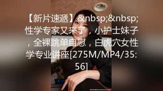 【新片速遞】&nbsp;&nbsp;性学专家又来了，小护士妹子，全裸跳单自慰，白虎穴女性学专业讲座[275M/MP4/35:56]