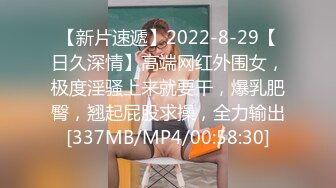 【新片速遞】2022-8-29【日久深情】高端网红外围女，极度淫骚上来就要干，爆乳肥臀，翘起屁股求操，全力输出[337MB/MP4/00:58:30]