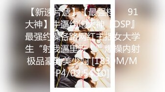 【新速片遞】【最强档❤️91大神】牛逼约炮大神『DSP』最强约操各路网红主播女大学生“射我逼里呀！”爆操内射极品豪乳美少妇 [1830M/MP4/02:54:10]