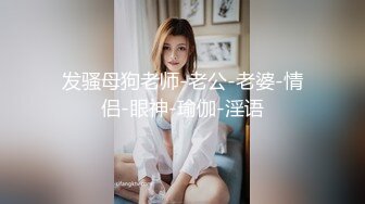 发骚母狗老师-老公-老婆-情侣-眼神-瑜伽-淫语