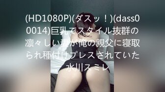 (HD1080P)(ダスッ！)(dass00014)巨乳でスタイル抜群の凛々しい妻が俺の親父に寝取られ種付けプレスされていた。 水川スミレ