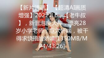 【新片速遞】 【超清AI画质增强】2022.8.6，【老牛叔】，新晋泡良大神，漂亮28岁小学老师，抠穴娇喘，被干得求饶捂脸娇嗔[1350MB/MP4/43:26]