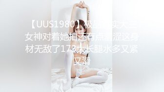 【UUS1980】极品真实大三女神对着她拍还有点羞涩这身材无敌了173大长腿水多又紧又滑